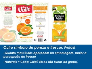 Outro símbolo de pureza e frescor: Frutas!
-Quanto mais frutas aparecem na embalagem, maior a
percepção de frescor
-Naturais = Coca Cola? Esses são sucos do grupo.
 