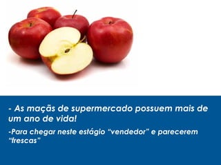 - As maçãs de supermercado possuem mais de
um ano de vida!
-Para chegar neste estágio “vendedor” e parecerem
“frescas”
 