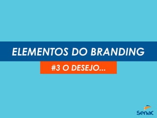 ELEMENTOS DO BRANDING
#3 O DESEJO...
 