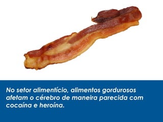 No setor alimentício, alimentos gordurosos
afetam o cérebro de maneira parecida com
cocaína e heroína.
 