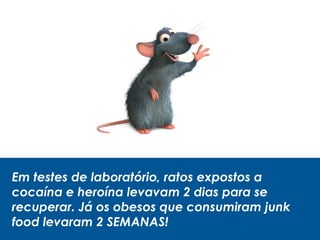 Em testes de laboratório, ratos expostos a
cocaína e heroína levavam 2 dias para se
recuperar. Já os obesos que consumiram junk
food levaram 2 SEMANAS!
 