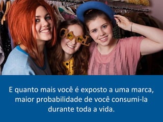 E quanto mais você é exposto a uma marca,
maior probabilidade de você consumi-la
durante toda a vida.
 