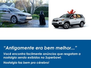 “Antigamente era bem melhor...”
Você encontra facilmente anúncios que resgatam a
nostalgia sendo exibidos no Superbowl.
Nostalgia faz bem pro cérebro!
 
