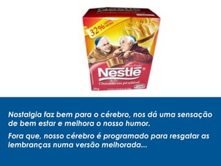 Nostalgia faz bem para o cérebro, nos dá uma sensação
de bem estar e melhora o nosso humor.
Fora que, nosso cérebro é programado para resgatar as
lembranças numa versão melhorada...
 