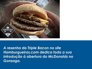 A resenha do Triple Bacon no site
Hamburgueiros.com dedica toda a sua
introdução à abertura do McDonalds no
Gonzaga.
 