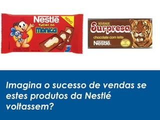 Imagina o sucesso de vendas se
estes produtos da Nestlé
voltassem?
 