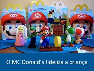 O MC Donald’s fideliza a criança
 