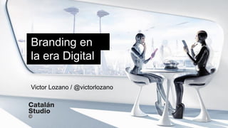 Branding en
la era Digital
Victor Lozano / @victorlozano
 