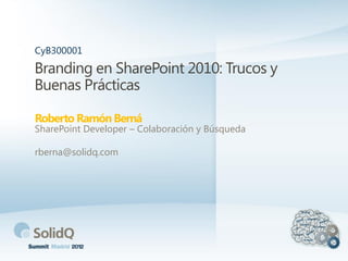 Branding en SharePoint 2010: Trucos y
Buenas Prácticas
Roberto RamónBerná
CyB300001
SharePoint Developer – Colaboración y Búsqueda
rberna@solidq.com
 