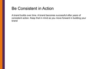 Be Consistent in Action
A brand builds over time. A brand becomes successful after years of
consistent action. Keep that in mind as you move forward in building your
brand
 