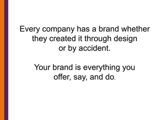 Every company has a brand whether
   they created it through design
           or by accident.

   Your brand is everything you
        offer, say, and do.
 