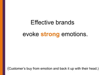 Effective brands
          evoke strong emotions.




(Customer’s buy from emotion and back it up with their head.)
 