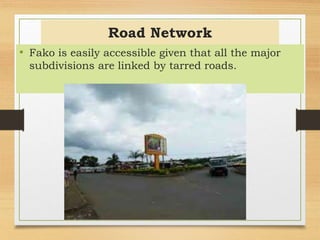 Road Network
• Fako is easily accessible given that all the major
subdivisions are linked by tarred roads.
 