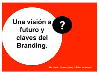 Una visión a
  futuro y         ?
 claves del
 Branding.


           Fernando Barrenechea / @fbarrenecheaf
 