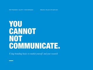 YOU
CANNOT
NOT
COMMUNICATE.
Using branding basics to market yourself and your research
ANU Presentation / July 2017 / Anitra Nottingham Welcome :) You are in the right room
 
