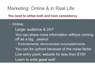 Marketing: Online & in Real Life
You need to utilize both and have consistency

   Online:
     Larger audience & 24/7
 ...