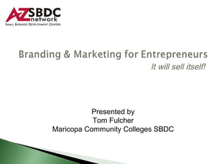 It will sell itself!




           Presented by
           Tom Fulcher
Maricopa Community Colleges SBDC
 