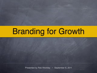 Branding for Growth



   Presented by Rob Hinckley • September 8, 2011
 