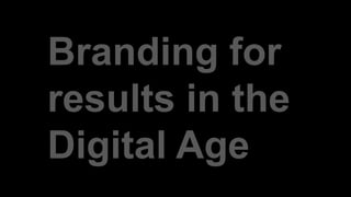 Branding for
results in the
Digital Age
 