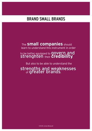BRAND SMALL BRANDS




 The small companies              should
learn to understand this instrument in order

to be better equipped to       govern and
strenghten         their       credibility.
    But also to be able to understand the

strengths and weaknesses
   of greater brands.




              COCOS Jonas Bergvall
 