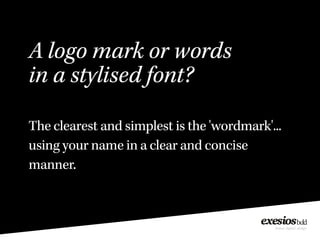 A logo mark or words
in a stylised font?
The clearest and simplest is the 'wordmark'...
using your name in a clear and concise
manner.
 