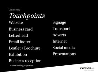 Consistency
Touchpoints
Website
Business card
Letterhead
Email footer
Leaflet / Brochure
Exhibition
Business reception
...ie office building or premises
Signage
Transport
Adverts
Internet
Social media
Presentations
 