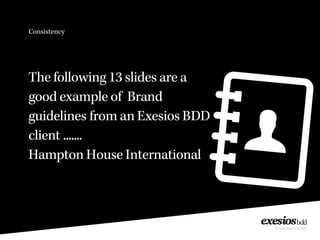 Consistency
The following 13 slides are a
good example of Brand
guidelines from an Exesios BDD
client .......
Hampton House International
 
