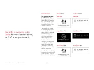 Hampton House International | Brand Guidelines
Say hello to everyone in the
family. If you can’t find it here,
we don’t want you to use it.
Our Company logo exists
in both a stacked and a
landscape version. While the
stacked option is the preferred
logo, use of either the stacked
or landscape logos should be
determined according to their
suitability for the layout.
The use of the crest graphic
in isolation should be carefully
considered and implemented,
and be restricted to supporting
promotional materials. It is
not recommended that the
crest graphic be used as the
default identifier in place
of the complete logo.
There is one two-colour option
of our logo for each of the
stacked and landscape logos.
There is also a single colour
for reproduction on both black
and white backgrounds.
A social media version of the logo
is fully achievable, using the crest
graphic, for when a square icon
is needed for online applications.
Stacked Version Landscape Version
Main Logo Main Logo
Single Colour White Single Colour White
Single Colour BlackSingle Colour Black
Family/Variations
 
