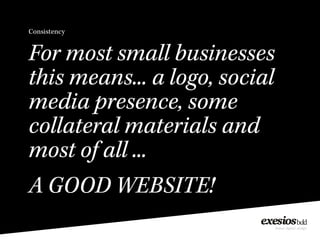 Consistency
For most small businesses
this means... a logo, social
media presence, some
collateral materials and
most of all ...
A GOOD WEBSITE!
 