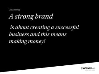 Consistency
A strong brand
is about creating a successful
business and this means
making money!
 