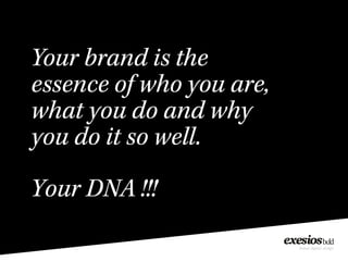 Your brand is the
essence of who you are,
what you do and why
you do it so well.
Your DNA !!!
 