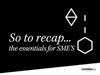 So to recap...
the essentials for SME'S
 