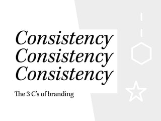 Consistency
Consistency
Consistency
The 3 C’s of branding
 