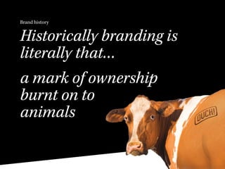 Brand history
Historically branding is
literally that…
a mark of ownership
burnt on to
animals
 