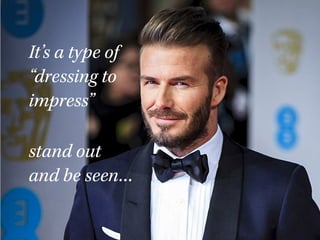 It’s a type of
“dressing to
impress”
stand out
and be seen…
 