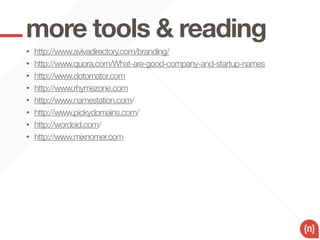 more tools & reading
•   http://www.avivadirectory.com/branding/
•   http://www.quora.com/What-are-good-company-and-startup-names
•   http://www.dotomator.com
•   http://www.rhymezone.com
•   http://www.namestation.com/
•   http://www.pickydomains.com/
•   http://wordoid.com/
•   http://www.mixnomer.com
 