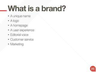 What is a brand?
•   A unique name
•   A logo
•   A homepage
•   A user experience
•   Editorial voice
•   Customer service
•   Marketing
 