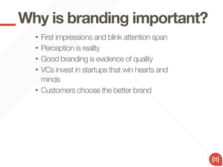 Why is branding important?
  •   First impressions and blink attention span
  •   Perception is reality
  •   Good branding is evidence of quality
  •   VCs invest in startups that win hearts and
      minds
  •   Customers choose the better brand
 