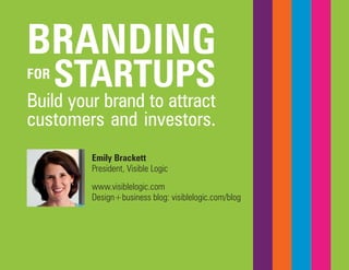 BRANDING 
FOR STARTUPS 
Build your brand to attract customers and investors. 
Emily Brackett 
President, Visible Logic 
www.visiblelogic.com 
Design+business blog: visiblelogic.com/blog  