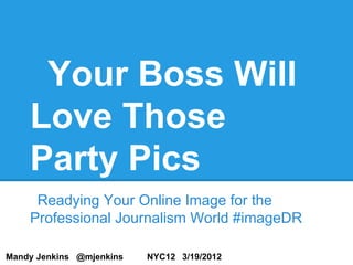 Your Boss Will
    Love Those
    Party Pics
     Readying Your Online Image for the
    Professional Journalism World #imageDR

Mandy Jenkins @mjenkins   NYC12 3/19/2012
 