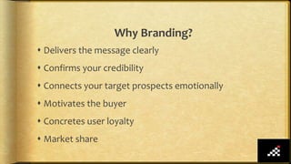 Why Branding?
 Delivers the message clearly
 Confirms your credibility
 Connects your target prospects emotionally
 Motivates the buyer
 Concretes user loyalty
 Market share
 