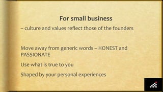 For small business
– culture and values reflect those of the founders
Move away from generic words – HONEST and
PASSIONATE
Use what is true to you
Shaped by your personal experiences
 