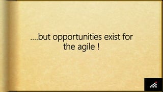 ….but opportunities exist for
the agile !
 