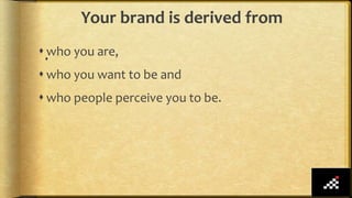 Your brand is derived from

 who you are,
 who you want to be and
 who people perceive you to be.
 
