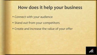 How does it help your business
 Connect with your audience
 Stand out from your competitors
 Create and increase the value of your offer
 