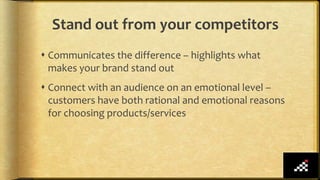 Stand out from your competitors
 Communicates the difference – highlights what
makes your brand stand out
 Connect with an audience on an emotional level –
customers have both rational and emotional reasons
for choosing products/services
 