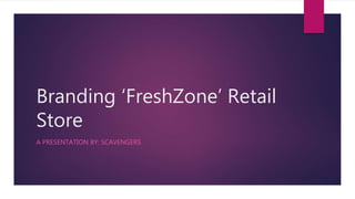 Branding ‘FreshZone’ Retail
Store
A PRESENTATION BY: SCAVENGERS
 