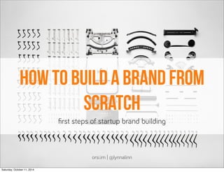 how to build a brand from 
scratch 
first steps of startup brand buildin! 
orsi.im | @lynnalinn 
Saturday, October 11, 2014 
 