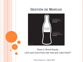 GESTIÓN DE MARCAS
Clase 3: Brand Equity
“¿Por qué Coca-Cola vale más que Lider-Cola?”
1
Franco Capurro S. – Marzo 2010
 