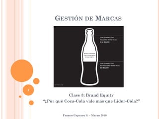 GESTIÓN DE MARCAS




1
                 Clase 3: Brand Equity
    “¿Por qué Coca-Cola vale más que Lider-Cola?”


             Franco Capurro S. – Marzo 2010
 